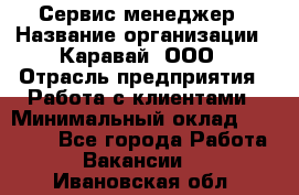 Сервис-менеджер › Название организации ­ Каравай, ООО › Отрасль предприятия ­ Работа с клиентами › Минимальный оклад ­ 20 000 - Все города Работа » Вакансии   . Ивановская обл.